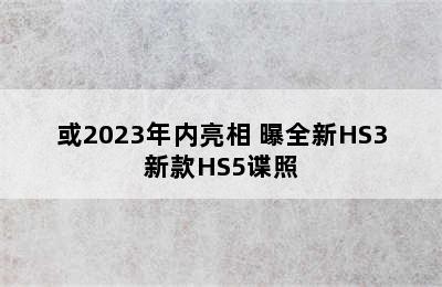 或2023年内亮相 曝全新HS3新款HS5谍照